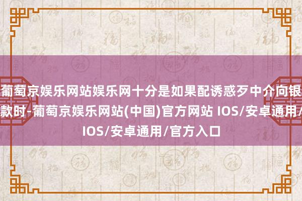 葡萄京娱乐网站娱乐网十分是如果配诱惑歹中介向银行苦求贷款时-葡萄京娱乐网站(中国)官方网站 IOS/安卓通用/官方入口