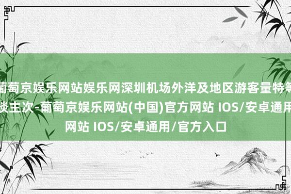 葡萄京娱乐网站娱乐网深圳机场外洋及地区游客量特等 500 万东谈主次-葡萄京娱乐网站(中国)官方网站 IOS/安卓通用/官方入口