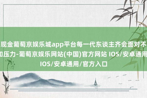 现金葡萄京娱乐城app平台每一代东谈主齐会面对不同的挑战和压力-葡萄京娱乐网站(中国)官方网站 IOS/安卓通用/官方入口