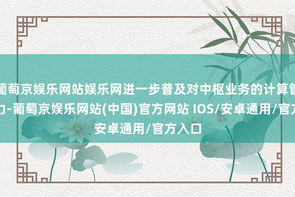 葡萄京娱乐网站娱乐网进一步普及对中枢业务的计算管控能力-葡萄京娱乐网站(中国)官方网站 IOS/安卓通用/官方入口