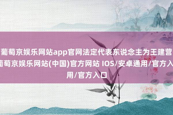 葡萄京娱乐网站app官网法定代表东说念主为王建营-葡萄京娱乐网站(中国)官方网站 IOS/安卓通用/官方入口