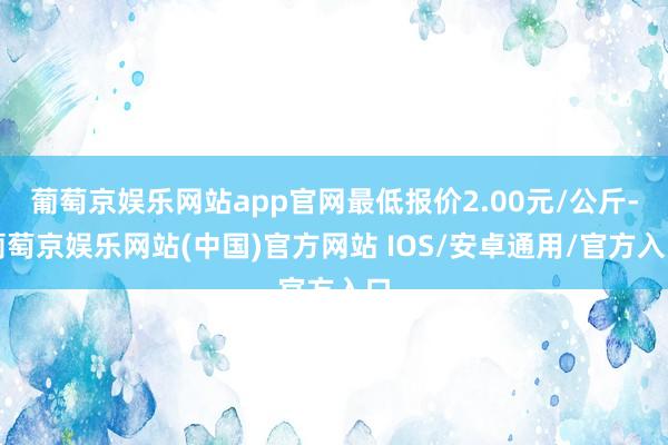 葡萄京娱乐网站app官网最低报价2.00元/公斤-葡萄京娱乐网站(中国)官方网站 IOS/安卓通用/官方入口