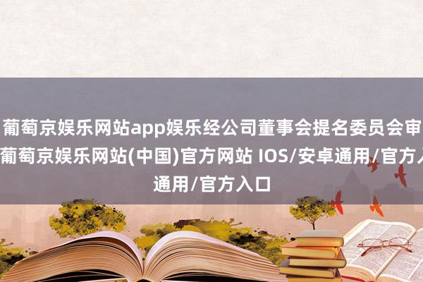 葡萄京娱乐网站app娱乐经公司董事会提名委员会审核-葡萄京娱乐网站(中国)官方网站 IOS/安卓通用/官方入口