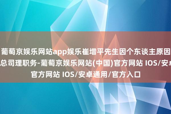 葡萄京娱乐网站app娱乐崔增平先生因个东谈主原因恳求辞去公司副总司理职务-葡萄京娱乐网站(中国)官方网站 IOS/安卓通用/官方入口