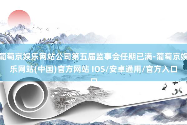 葡萄京娱乐网站公司第五届监事会任期已满-葡萄京娱乐网站(中国)官方网站 IOS/安卓通用/官方入口