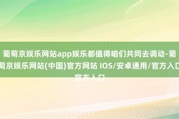 葡萄京娱乐网站app娱乐都值得咱们共同去调动-葡萄京娱乐网站(中国)官方网站 IOS/安卓通用/官方入口