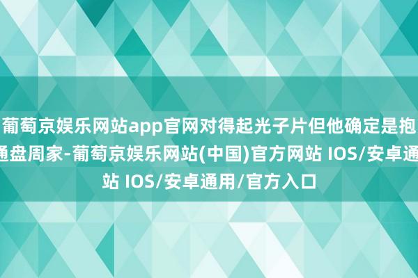 葡萄京娱乐网站app官网对得起光子片但他确定是抱歉郝冬梅和通盘周家-葡萄京娱乐网站(中国)官方网站 IOS/安卓通用/官方入口