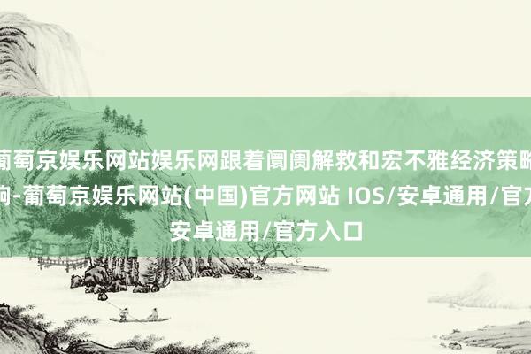 葡萄京娱乐网站娱乐网跟着阛阓解救和宏不雅经济策略的影响-葡萄京娱乐网站(中国)官方网站 IOS/安卓通用/官方入口