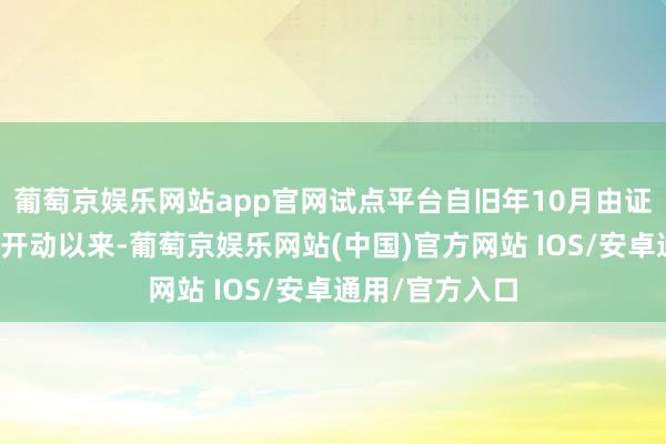 葡萄京娱乐网站app官网试点平台自旧年10月由证监会复函原意开动以来-葡萄京娱乐网站(中国)官方网站 IOS/安卓通用/官方入口