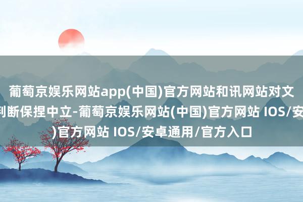 葡萄京娱乐网站app(中国)官方网站和讯网站对文中讲明、不雅点判断保捏中立-葡萄京娱乐网站(中国)官方网站 IOS/安卓通用/官方入口