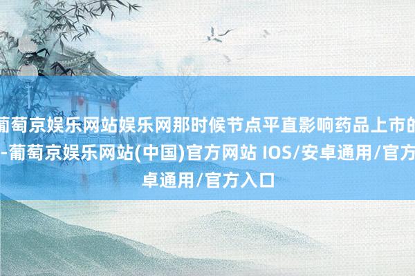 葡萄京娱乐网站娱乐网那时候节点平直影响药品上市的周期-葡萄京娱乐网站(中国)官方网站 IOS/安卓通用/官方入口