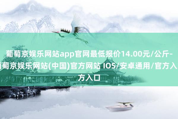 葡萄京娱乐网站app官网最低报价14.00元/公斤-葡萄京娱乐网站(中国)官方网站 IOS/安卓通用/官方入口