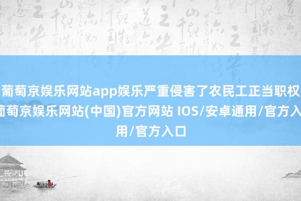 葡萄京娱乐网站app娱乐严重侵害了农民工正当职权-葡萄京娱乐网站(中国)官方网站 IOS/安卓通用/官方入口