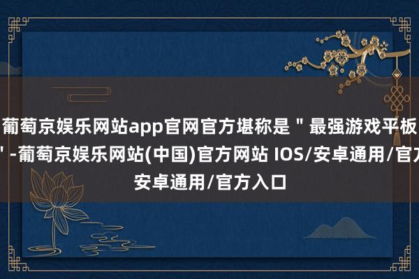 葡萄京娱乐网站app官网官方堪称是＂最强游戏平板电脑＂-葡萄京娱乐网站(中国)官方网站 IOS/安卓通用/官方入口