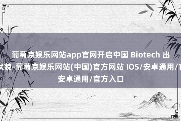 葡萄京娱乐网站app官网开启中国 Biotech 出海的新状貌-葡萄京娱乐网站(中国)官方网站 IOS/安卓通用/官方入口