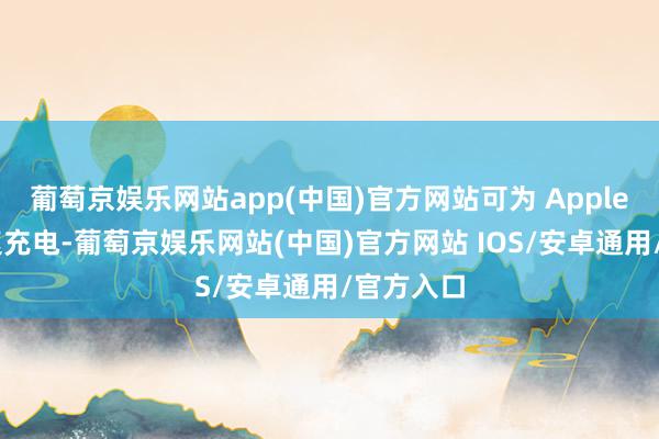 葡萄京娱乐网站app(中国)官方网站可为 Apple 诞生快速充电-葡萄京娱乐网站(中国)官方网站 IOS/安卓通用/官方入口