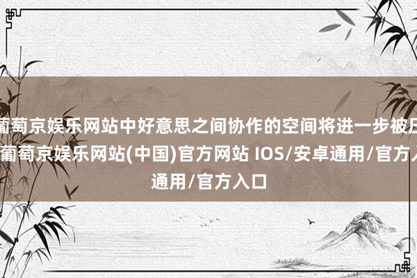 葡萄京娱乐网站中好意思之间协作的空间将进一步被压缩-葡萄京娱乐网站(中国)官方网站 IOS/安卓通用/官方入口