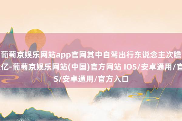 葡萄京娱乐网站app官网其中自驾出行东说念主次瞻望达72亿-葡萄京娱乐网站(中国)官方网站 IOS/安卓通用/官方入口