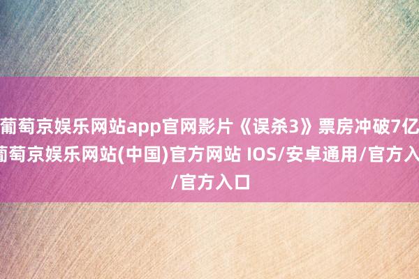 葡萄京娱乐网站app官网影片《误杀3》票房冲破7亿-葡萄京娱乐网站(中国)官方网站 IOS/安卓通用/官方入口