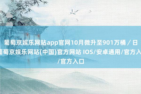 葡萄京娱乐网站app官网10月微升至901万桶／日-葡萄京娱乐网站(中国)官方网站 IOS/安卓通用/官方入口