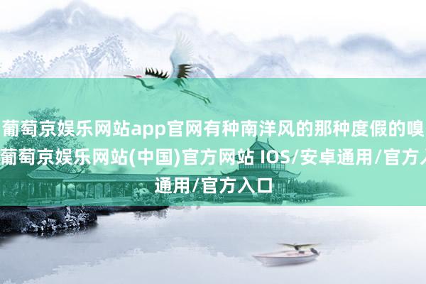 葡萄京娱乐网站app官网有种南洋风的那种度假的嗅觉-葡萄京娱乐网站(中国)官方网站 IOS/安卓通用/官方入口