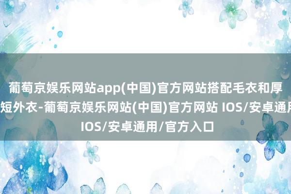 葡萄京娱乐网站app(中国)官方网站搭配毛衣和厚极少的羊毛短外衣-葡萄京娱乐网站(中国)官方网站 IOS/安卓通用/官方入口