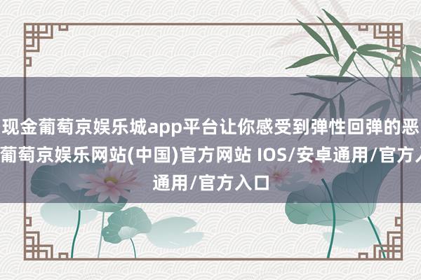 现金葡萄京娱乐城app平台让你感受到弹性回弹的恶果-葡萄京娱乐网站(中国)官方网站 IOS/安卓通用/官方入口