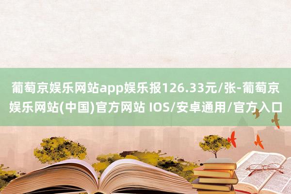 葡萄京娱乐网站app娱乐报126.33元/张-葡萄京娱乐网站(中国)官方网站 IOS/安卓通用/官方入口