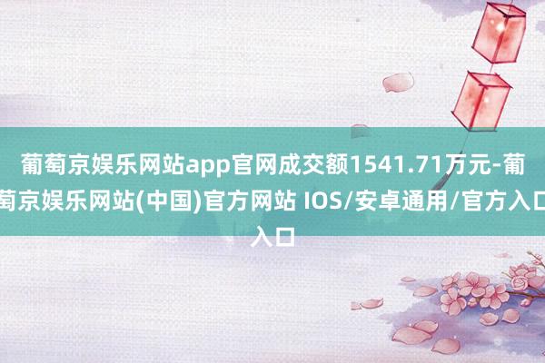 葡萄京娱乐网站app官网成交额1541.71万元-葡萄京娱乐网站(中国)官方网站 IOS/安卓通用/官方入口