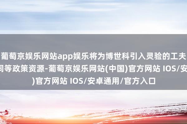 葡萄京娱乐网站app娱乐将为博世科引入灵验的工夫、市集及产业协同等政策资源-葡萄京娱乐网站(中国)官方网站 IOS/安卓通用/官方入口