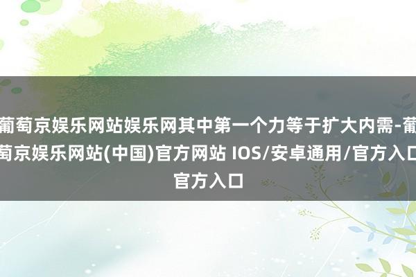 葡萄京娱乐网站娱乐网其中第一个力等于扩大内需-葡萄京娱乐网站(中国)官方网站 IOS/安卓通用/官方入口