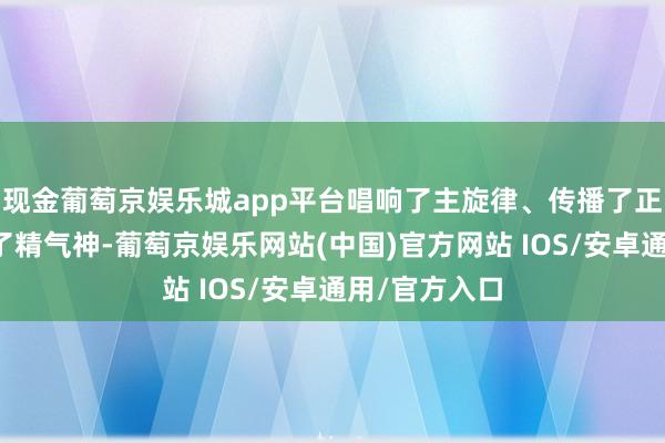 现金葡萄京娱乐城app平台唱响了主旋律、传播了正能量、提振了精气神-葡萄京娱乐网站(中国)官方网站 IOS/安卓通用/官方入口