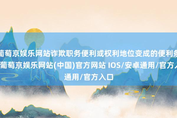 葡萄京娱乐网站诈欺职务便利或权利地位变成的便利条目-葡萄京娱乐网站(中国)官方网站 IOS/安卓通用/官方入口