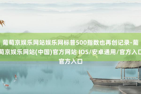 葡萄京娱乐网站娱乐网标普500指数也再创记录-葡萄京娱乐网站(中国)官方网站 IOS/安卓通用/官方入口