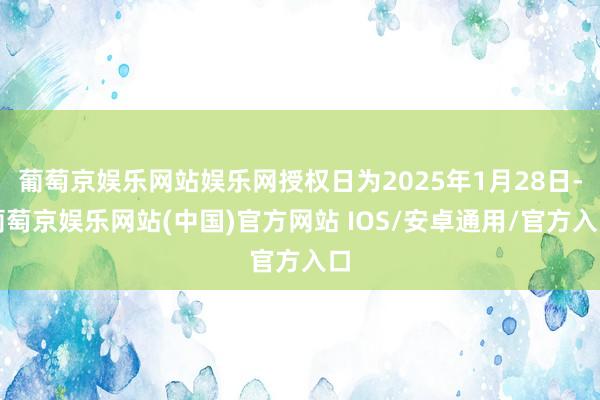 葡萄京娱乐网站娱乐网授权日为2025年1月28日-葡萄京娱乐网站(中国)官方网站 IOS/安卓通用/官方入口