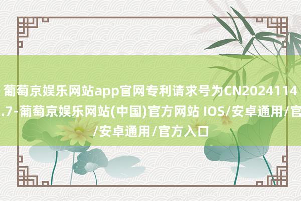 葡萄京娱乐网站app官网专利请求号为CN202411448394.7-葡萄京娱乐网站(中国)官方网站 IOS/安卓通用/官方入口