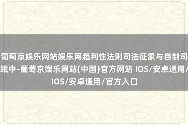 葡萄京娱乐网站娱乐网趋利性法则司法征象与自制司法以火去蛾中-葡萄京娱乐网站(中国)官方网站 IOS/安卓通用/官方入口