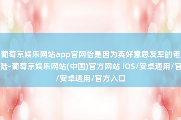 葡萄京娱乐网站app官网恰是因为英好意思友军的诺曼底登陆-葡萄京娱乐网站(中国)官方网站 IOS/安卓通用/官方入口