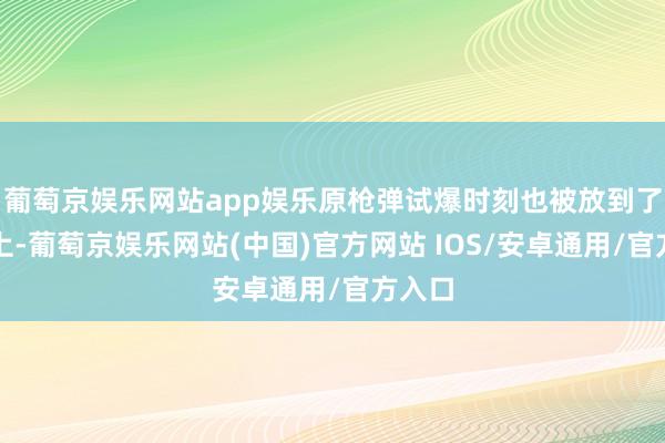 葡萄京娱乐网站app娱乐原枪弹试爆时刻也被放到了日程上-葡萄京娱乐网站(中国)官方网站 IOS/安卓通用/官方入口