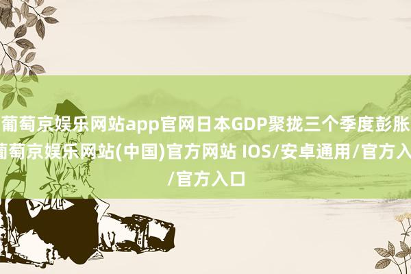 葡萄京娱乐网站app官网日本GDP聚拢三个季度彭胀-葡萄京娱乐网站(中国)官方网站 IOS/安卓通用/官方入口