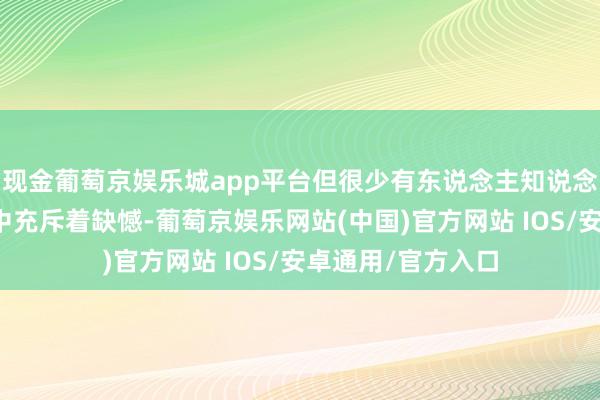 现金葡萄京娱乐城app平台但很少有东说念主知说念她的东说念主生中充斥着缺憾-葡萄京娱乐网站(中国)官方网站 IOS/安卓通用/官方入口