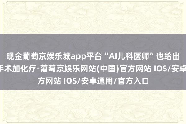 现金葡萄京娱乐城app平台“AI儿科医师”也给出了治愈决议：手术加化疗-葡萄京娱乐网站(中国)官方网站 IOS/安卓通用/官方入口