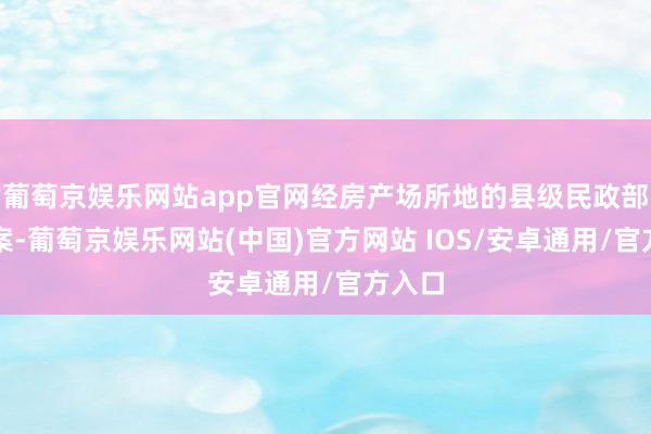 葡萄京娱乐网站app官网经房产场所地的县级民政部门备案-葡萄京娱乐网站(中国)官方网站 IOS/安卓通用/官方入口