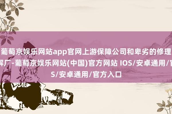 葡萄京娱乐网站app官网上游保障公司和卑劣的修理厂、拆解厂-葡萄京娱乐网站(中国)官方网站 IOS/安卓通用/官方入口