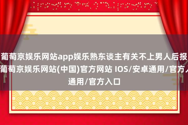 葡萄京娱乐网站app娱乐熟东谈主有关不上男人后报警-葡萄京娱乐网站(中国)官方网站 IOS/安卓通用/官方入口