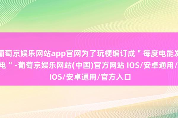 葡萄京娱乐网站app官网为了玩梗编订成＂每度电能发 3.13 度电＂-葡萄京娱乐网站(中国)官方网站 IOS/安卓通用/官方入口