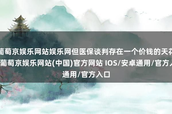 葡萄京娱乐网站娱乐网但医保谈判存在一个价钱的天花板-葡萄京娱乐网站(中国)官方网站 IOS/安卓通用/官方入口