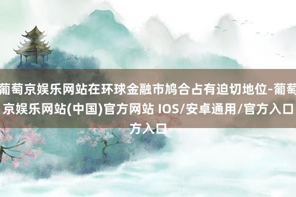 葡萄京娱乐网站在环球金融市鸠合占有迫切地位-葡萄京娱乐网站(中国)官方网站 IOS/安卓通用/官方入口