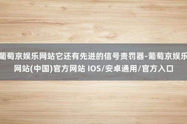 葡萄京娱乐网站它还有先进的信号责罚器-葡萄京娱乐网站(中国)官方网站 IOS/安卓通用/官方入口