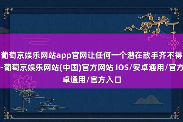 葡萄京娱乐网站app官网让任何一个潜在敌手齐不得冷落-葡萄京娱乐网站(中国)官方网站 IOS/安卓通用/官方入口